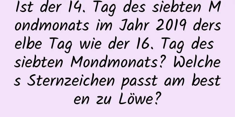 Ist der 14. Tag des siebten Mondmonats im Jahr 2019 derselbe Tag wie der 16. Tag des siebten Mondmonats? Welches Sternzeichen passt am besten zu Löwe?