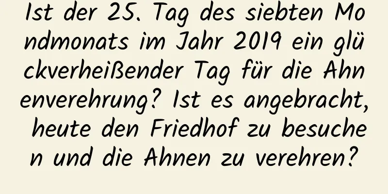 Ist der 25. Tag des siebten Mondmonats im Jahr 2019 ein glückverheißender Tag für die Ahnenverehrung? Ist es angebracht, heute den Friedhof zu besuchen und die Ahnen zu verehren?