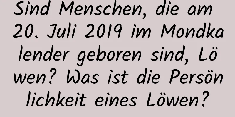 Sind Menschen, die am 20. Juli 2019 im Mondkalender geboren sind, Löwen? Was ist die Persönlichkeit eines Löwen?