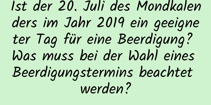 Ist der 20. Juli des Mondkalenders im Jahr 2019 ein geeigneter Tag für eine Beerdigung? Was muss bei der Wahl eines Beerdigungstermins beachtet werden?