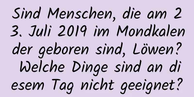 Sind Menschen, die am 23. Juli 2019 im Mondkalender geboren sind, Löwen? Welche Dinge sind an diesem Tag nicht geeignet?