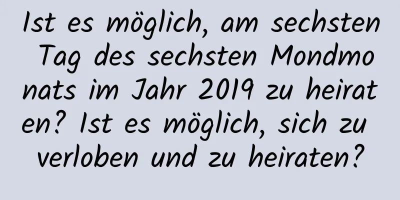 Ist es möglich, am sechsten Tag des sechsten Mondmonats im Jahr 2019 zu heiraten? Ist es möglich, sich zu verloben und zu heiraten?