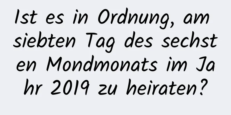 Ist es in Ordnung, am siebten Tag des sechsten Mondmonats im Jahr 2019 zu heiraten?