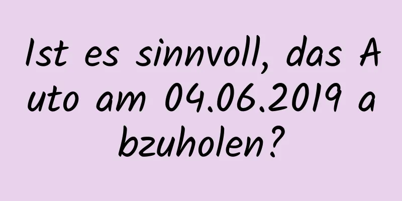 Ist es sinnvoll, das Auto am 04.06.2019 abzuholen?