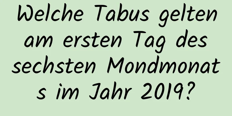 Welche Tabus gelten am ersten Tag des sechsten Mondmonats im Jahr 2019?