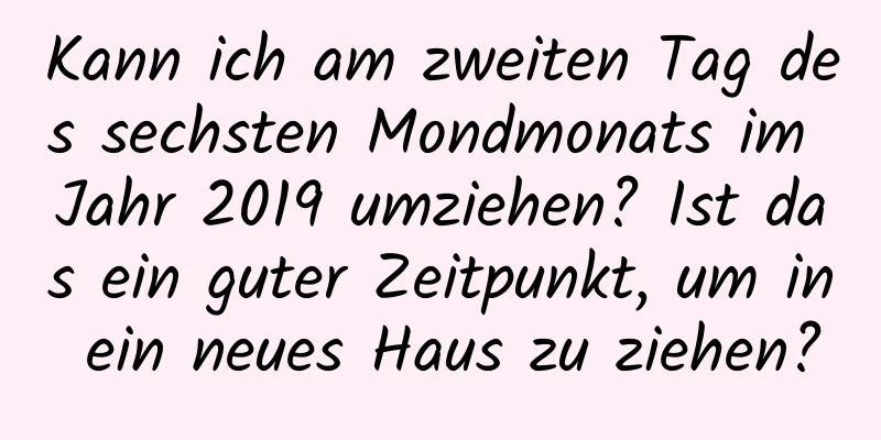 Kann ich am zweiten Tag des sechsten Mondmonats im Jahr 2019 umziehen? Ist das ein guter Zeitpunkt, um in ein neues Haus zu ziehen?