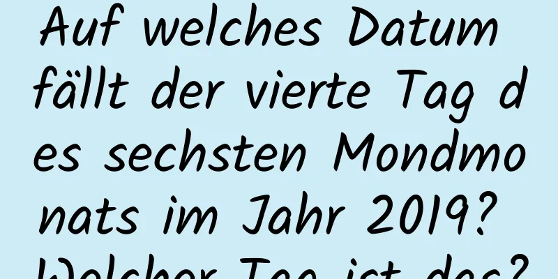 Auf welches Datum fällt der vierte Tag des sechsten Mondmonats im Jahr 2019? Welcher Tag ist das?