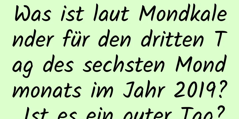 Was ist laut Mondkalender für den dritten Tag des sechsten Mondmonats im Jahr 2019? Ist es ein guter Tag?