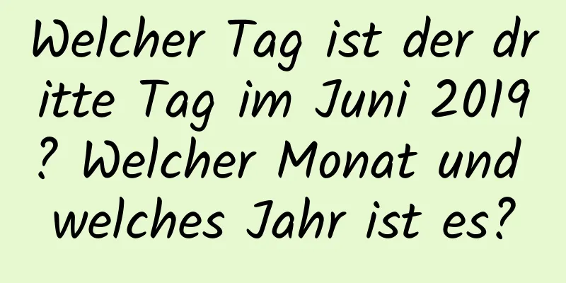 Welcher Tag ist der dritte Tag im Juni 2019? Welcher Monat und welches Jahr ist es?