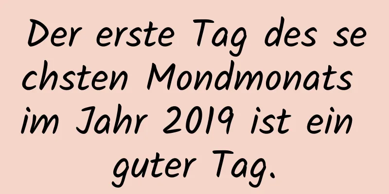 Der erste Tag des sechsten Mondmonats im Jahr 2019 ist ein guter Tag.