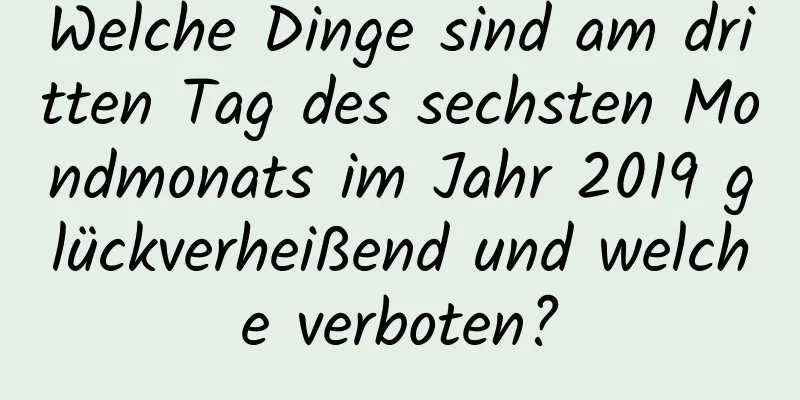 Welche Dinge sind am dritten Tag des sechsten Mondmonats im Jahr 2019 glückverheißend und welche verboten?