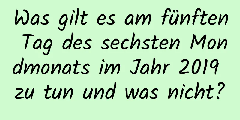 Was gilt es am fünften Tag des sechsten Mondmonats im Jahr 2019 zu tun und was nicht?