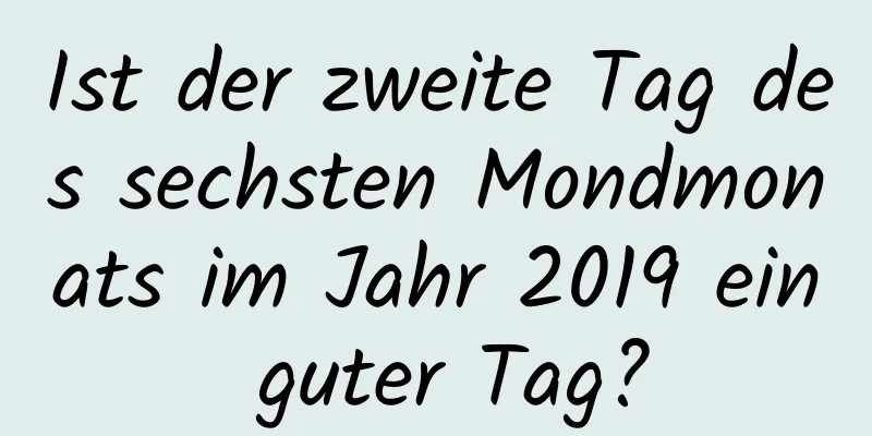 Ist der zweite Tag des sechsten Mondmonats im Jahr 2019 ein guter Tag?