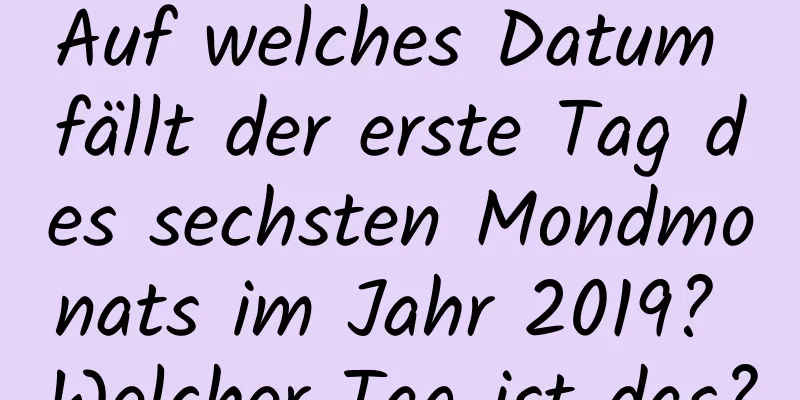 Auf welches Datum fällt der erste Tag des sechsten Mondmonats im Jahr 2019? Welcher Tag ist das?