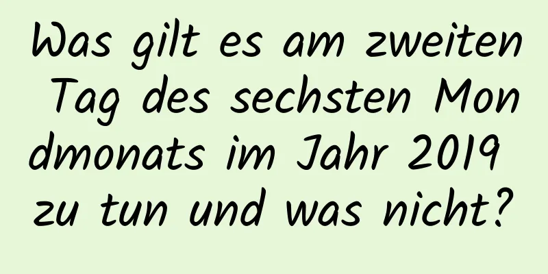 Was gilt es am zweiten Tag des sechsten Mondmonats im Jahr 2019 zu tun und was nicht?