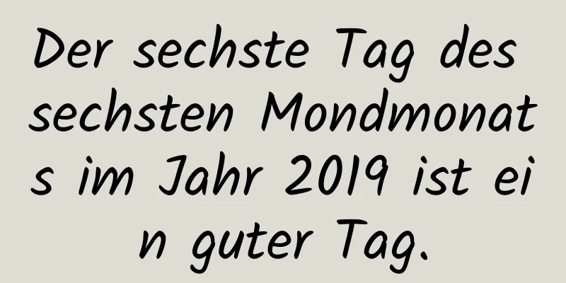 Der sechste Tag des sechsten Mondmonats im Jahr 2019 ist ein guter Tag.