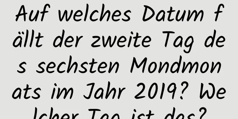 Auf welches Datum fällt der zweite Tag des sechsten Mondmonats im Jahr 2019? Welcher Tag ist das?