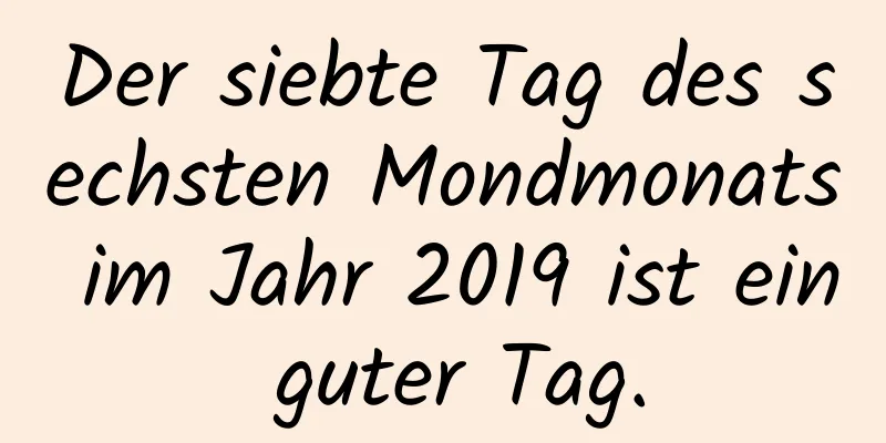 Der siebte Tag des sechsten Mondmonats im Jahr 2019 ist ein guter Tag.