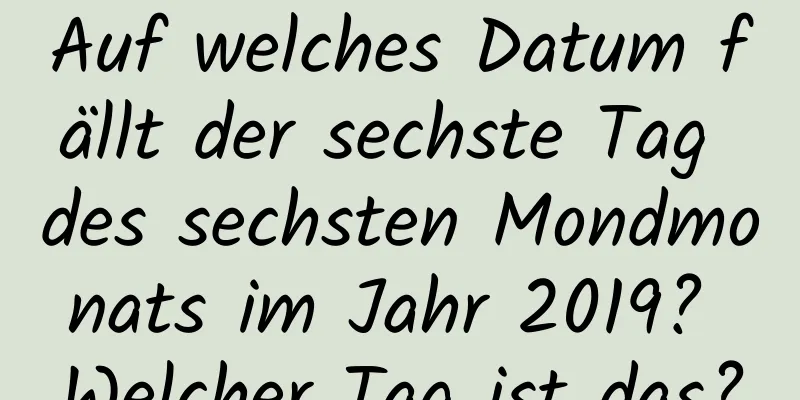 Auf welches Datum fällt der sechste Tag des sechsten Mondmonats im Jahr 2019? Welcher Tag ist das?