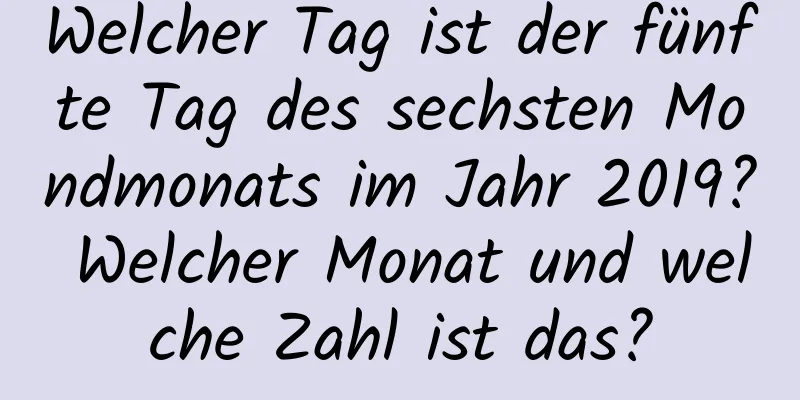 Welcher Tag ist der fünfte Tag des sechsten Mondmonats im Jahr 2019? Welcher Monat und welche Zahl ist das?