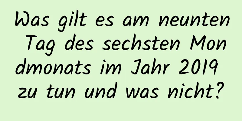 Was gilt es am neunten Tag des sechsten Mondmonats im Jahr 2019 zu tun und was nicht?