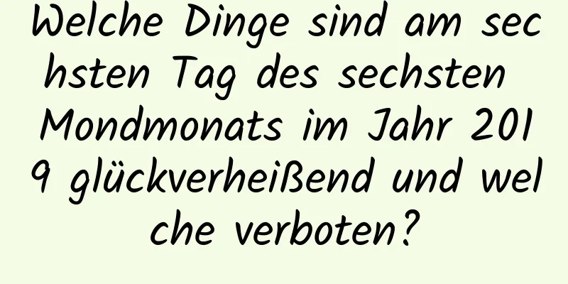 Welche Dinge sind am sechsten Tag des sechsten Mondmonats im Jahr 2019 glückverheißend und welche verboten?