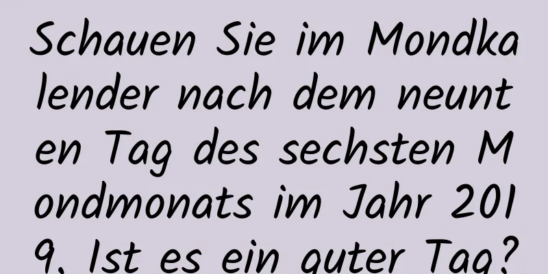 Schauen Sie im Mondkalender nach dem neunten Tag des sechsten Mondmonats im Jahr 2019. Ist es ein guter Tag?