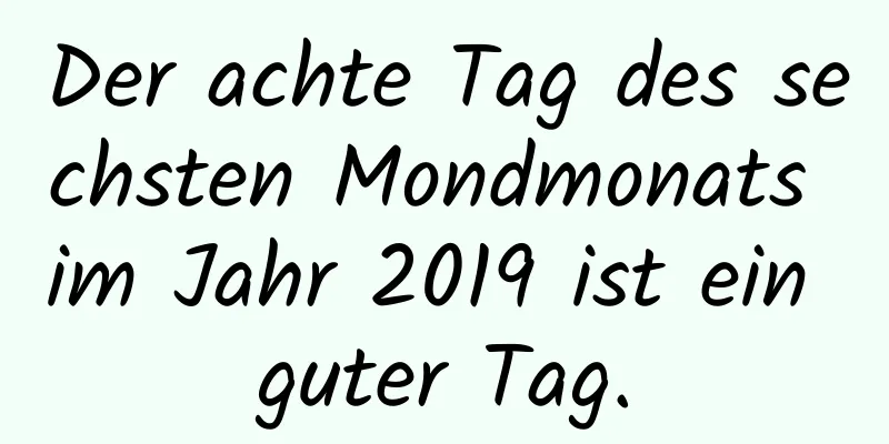 Der achte Tag des sechsten Mondmonats im Jahr 2019 ist ein guter Tag.