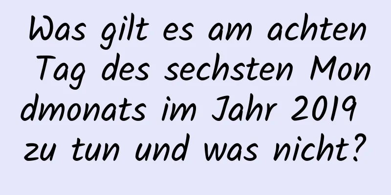 Was gilt es am achten Tag des sechsten Mondmonats im Jahr 2019 zu tun und was nicht?