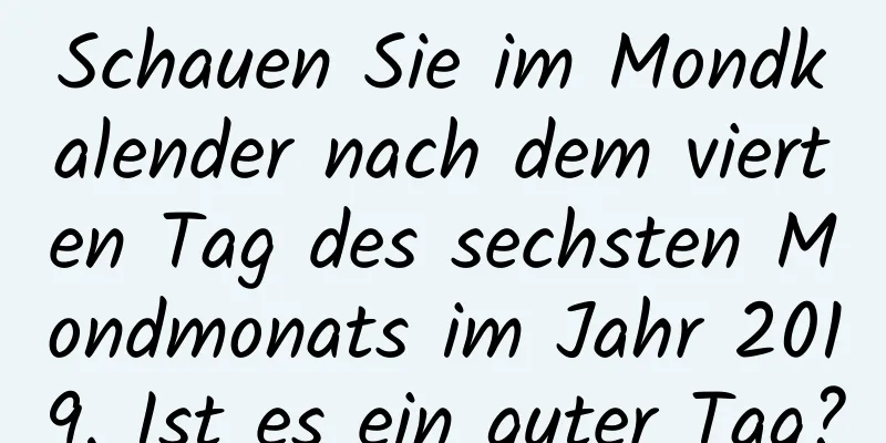 Schauen Sie im Mondkalender nach dem vierten Tag des sechsten Mondmonats im Jahr 2019. Ist es ein guter Tag?