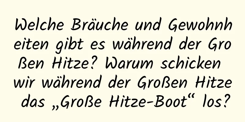 Welche Bräuche und Gewohnheiten gibt es während der Großen Hitze? Warum schicken wir während der Großen Hitze das „Große Hitze-Boot“ los?