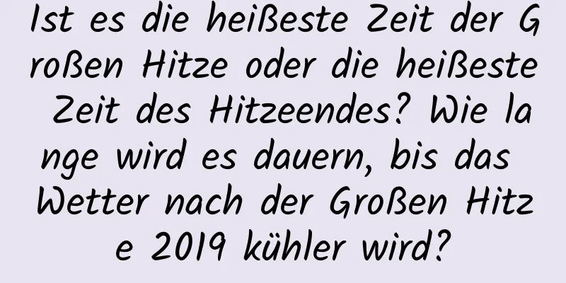 Ist es die heißeste Zeit der Großen Hitze oder die heißeste Zeit des Hitzeendes? Wie lange wird es dauern, bis das Wetter nach der Großen Hitze 2019 kühler wird?