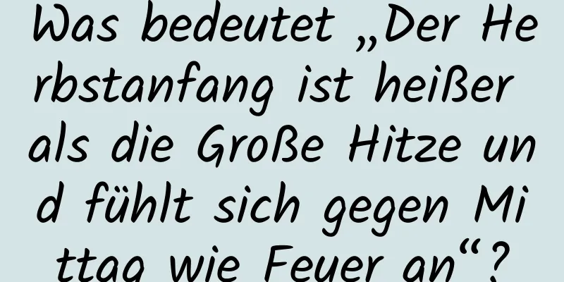 Was bedeutet „Der Herbstanfang ist heißer als die Große Hitze und fühlt sich gegen Mittag wie Feuer an“?