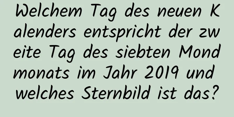 Welchem ​​Tag des neuen Kalenders entspricht der zweite Tag des siebten Mondmonats im Jahr 2019 und welches Sternbild ist das?