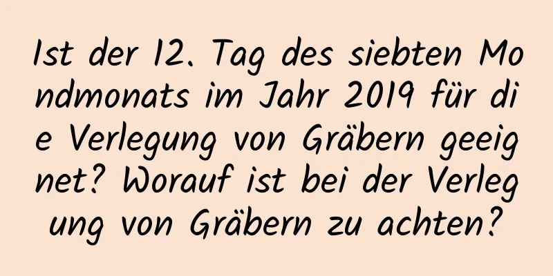 Ist der 12. Tag des siebten Mondmonats im Jahr 2019 für die Verlegung von Gräbern geeignet? Worauf ist bei der Verlegung von Gräbern zu achten?