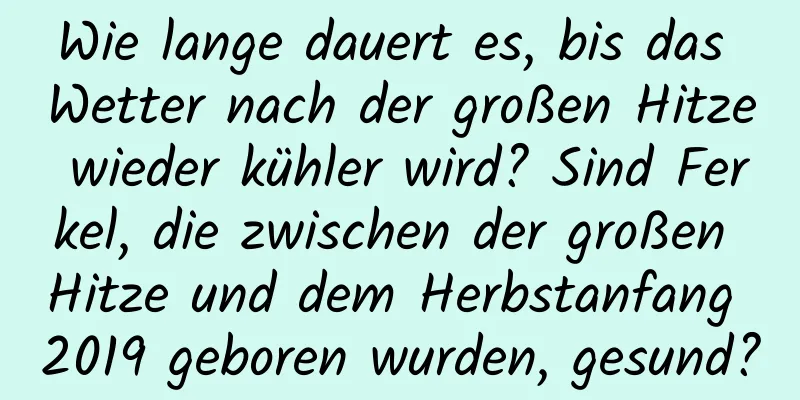 Wie lange dauert es, bis das Wetter nach der großen Hitze wieder kühler wird? Sind Ferkel, die zwischen der großen Hitze und dem Herbstanfang 2019 geboren wurden, gesund?