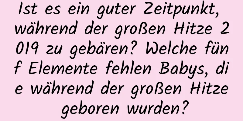 Ist es ein guter Zeitpunkt, während der großen Hitze 2019 zu gebären? Welche fünf Elemente fehlen Babys, die während der großen Hitze geboren wurden?