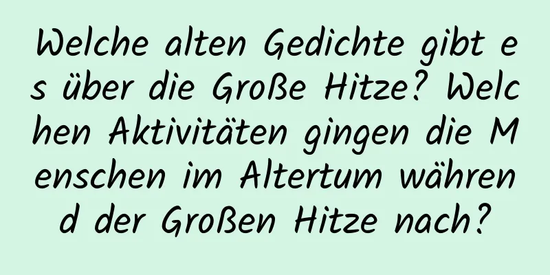 Welche alten Gedichte gibt es über die Große Hitze? Welchen Aktivitäten gingen die Menschen im Altertum während der Großen Hitze nach?