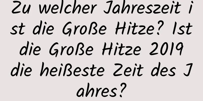 Zu welcher Jahreszeit ist die Große Hitze? Ist die Große Hitze 2019 die heißeste Zeit des Jahres?