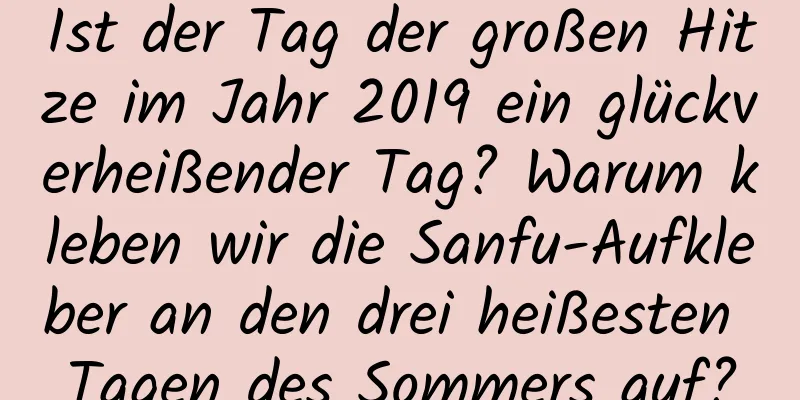 Ist der Tag der großen Hitze im Jahr 2019 ein glückverheißender Tag? Warum kleben wir die Sanfu-Aufkleber an den drei heißesten Tagen des Sommers auf?