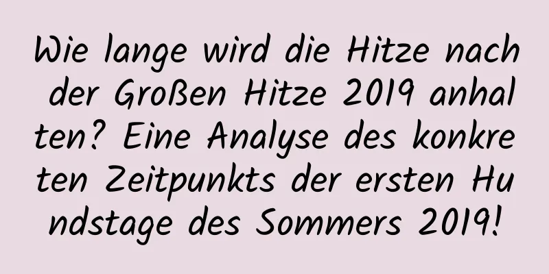 Wie lange wird die Hitze nach der Großen Hitze 2019 anhalten? Eine Analyse des konkreten Zeitpunkts der ersten Hundstage des Sommers 2019!