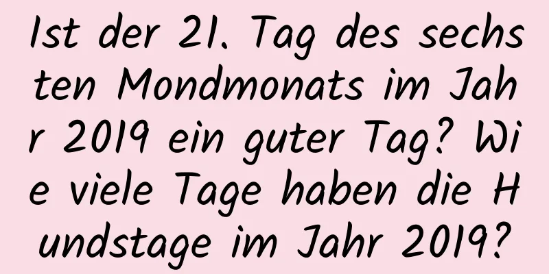 Ist der 21. Tag des sechsten Mondmonats im Jahr 2019 ein guter Tag? Wie viele Tage haben die Hundstage im Jahr 2019?