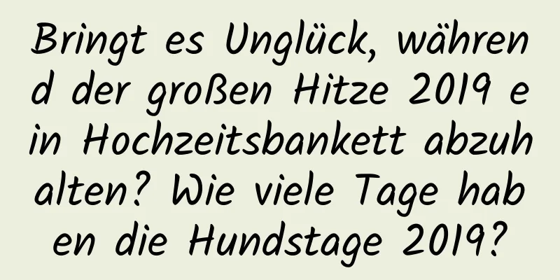 Bringt es Unglück, während der großen Hitze 2019 ein Hochzeitsbankett abzuhalten? Wie viele Tage haben die Hundstage 2019?