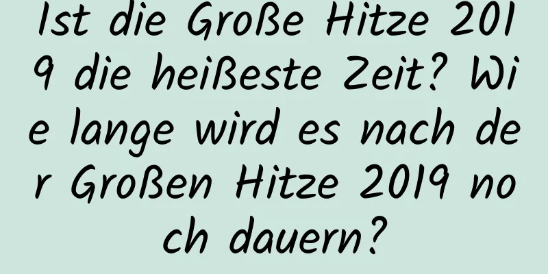 Ist die Große Hitze 2019 die heißeste Zeit? Wie lange wird es nach der Großen Hitze 2019 noch dauern?