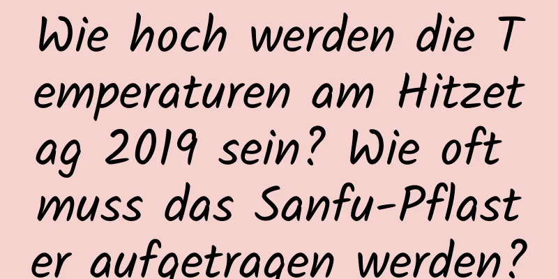 Wie hoch werden die Temperaturen am Hitzetag 2019 sein? Wie oft muss das Sanfu-Pflaster aufgetragen werden?