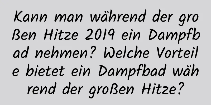 Kann man während der großen Hitze 2019 ein Dampfbad nehmen? Welche Vorteile bietet ein Dampfbad während der großen Hitze?