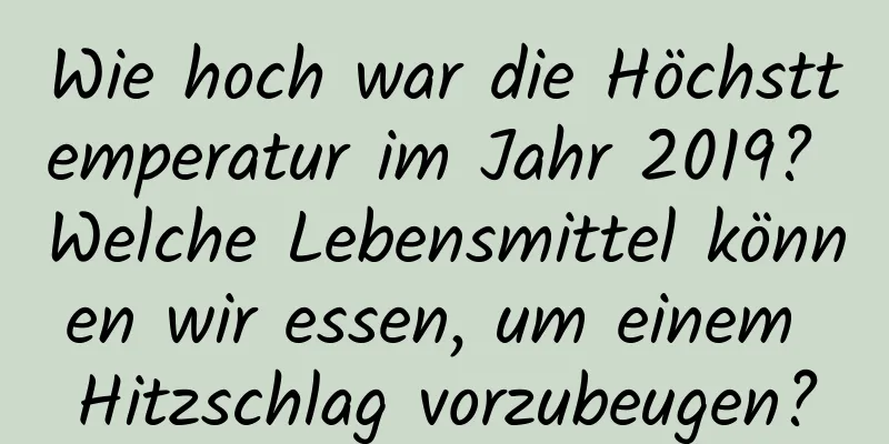 Wie hoch war die Höchsttemperatur im Jahr 2019? Welche Lebensmittel können wir essen, um einem Hitzschlag vorzubeugen?