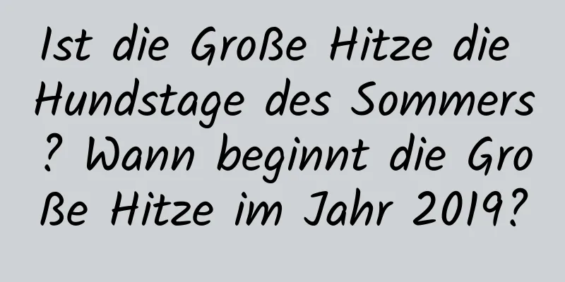 Ist die Große Hitze die Hundstage des Sommers? Wann beginnt die Große Hitze im Jahr 2019?