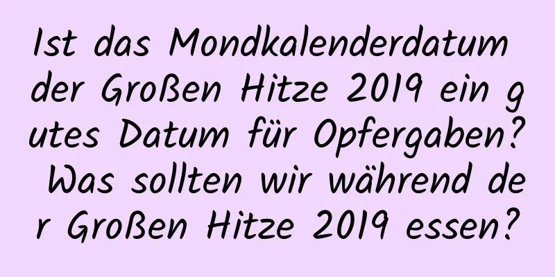 Ist das Mondkalenderdatum der Großen Hitze 2019 ein gutes Datum für Opfergaben? Was sollten wir während der Großen Hitze 2019 essen?