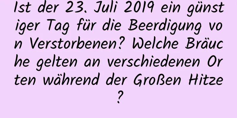 Ist der 23. Juli 2019 ein günstiger Tag für die Beerdigung von Verstorbenen? Welche Bräuche gelten an verschiedenen Orten während der Großen Hitze?